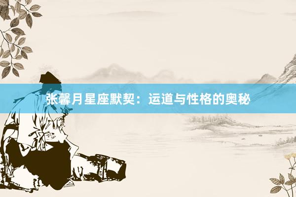 张馨月星座默契：运道与性格的奥秘