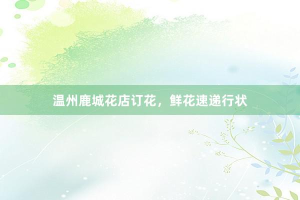 温州鹿城花店订花，鲜花速递行状